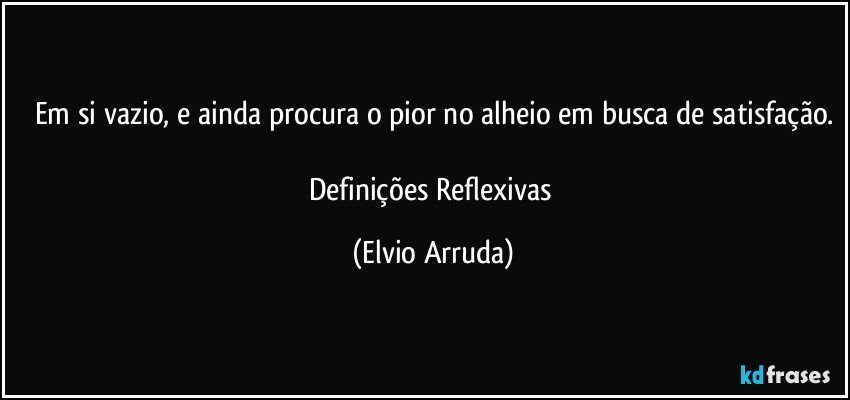 Em si vazio, e ainda procura o pior no alheio em busca de satisfação.

Definições Reflexivas (Elvio Arruda)