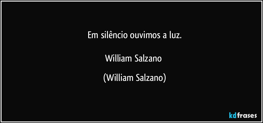 Em silêncio ouvimos a luz.

William Salzano (William Salzano)