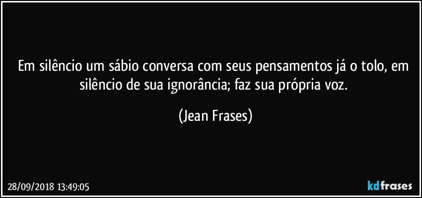 Em silêncio um sábio conversa com seus pensamentos já o tolo, em silêncio de sua ignorância; faz sua própria voz. (Jean Frases)