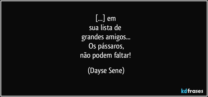 [...] em 
sua lista de 
grandes amigos...
Os pássaros,
não podem faltar! (Dayse Sene)