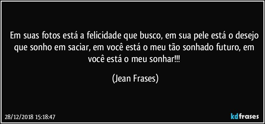 Em suas fotos está a felicidade que busco, em sua pele está o desejo que sonho em saciar, em você está o meu tão sonhado futuro, em você está o meu sonhar!!! (Jean Frases)