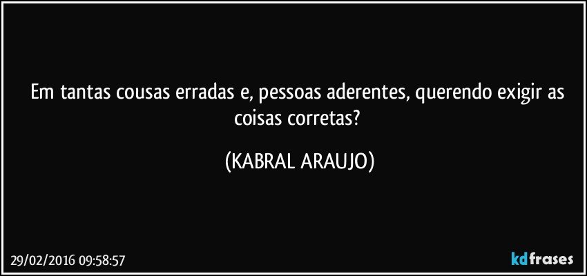 Em tantas cousas erradas e, pessoas aderentes, querendo exigir as coisas corretas? (KABRAL ARAUJO)