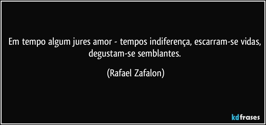 Em tempo algum jures amor - tempos indiferença, escarram-se vidas, degustam-se semblantes. (Rafael Zafalon)