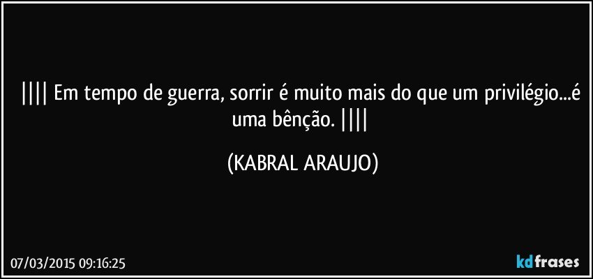  Em tempo de guerra, sorrir é muito mais do que um privilégio...é uma bênção.  (KABRAL ARAUJO)