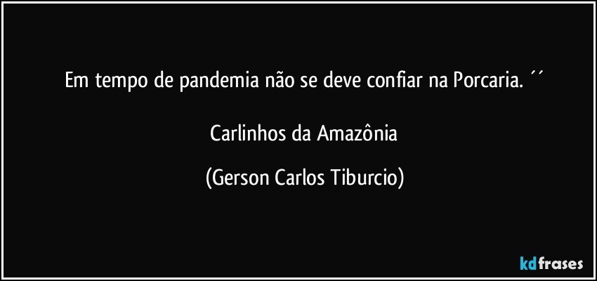 Em tempo de pandemia não se deve confiar na Porcaria. ´´

 Carlinhos da Amazônia (Gerson Carlos Tiburcio)