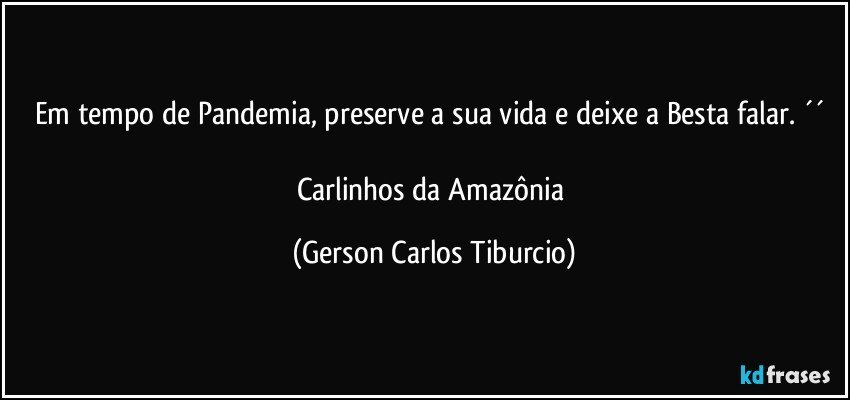 Em tempo de Pandemia, preserve a sua vida e deixe a Besta falar. ´´ 

Carlinhos da Amazônia (Gerson Carlos Tiburcio)