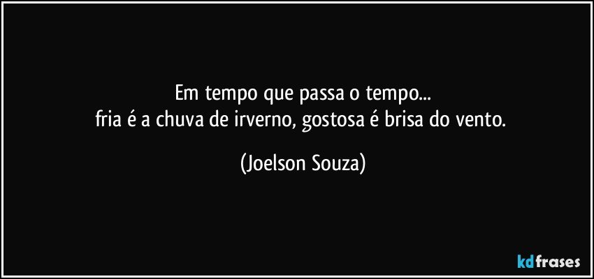 Em tempo que passa o tempo...
fria é a chuva de irverno, gostosa é brisa do vento. (Joelson Souza)