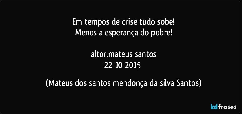 Em tempos de crise tudo sobe!
Menos a esperança do pobre!
altor.mateus santos
22/10/2015 (Mateus dos santos mendonça da silva Santos)