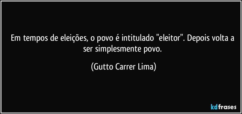 Em tempos de eleições, o povo é intitulado "eleitor". Depois volta a ser simplesmente povo. (Gutto Carrer Lima)