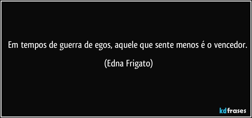 Em tempos de guerra de egos, aquele que sente menos é o vencedor. (Edna Frigato)