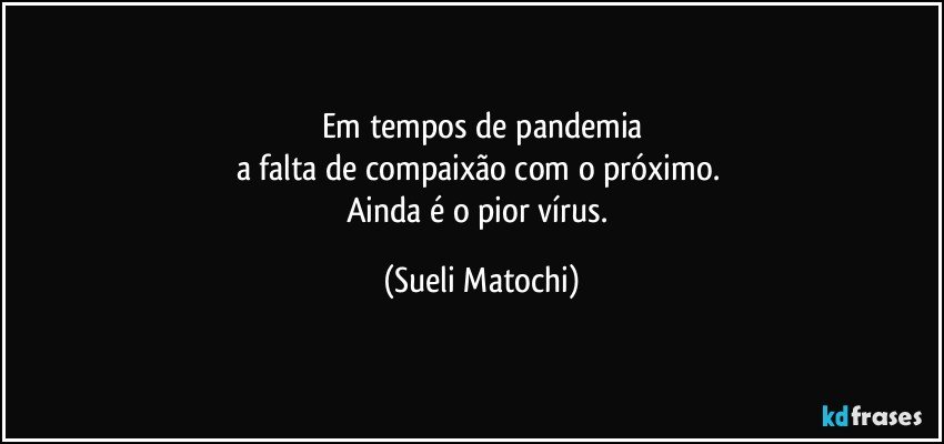 Em tempos de pandemia
a falta de compaixão com o próximo. 
Ainda é o pior vírus. (Sueli Matochi)