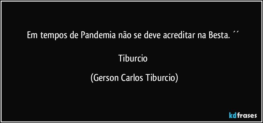 Em tempos de Pandemia não se deve acreditar na Besta. ´´ 

Tiburcio (Gerson Carlos Tiburcio)