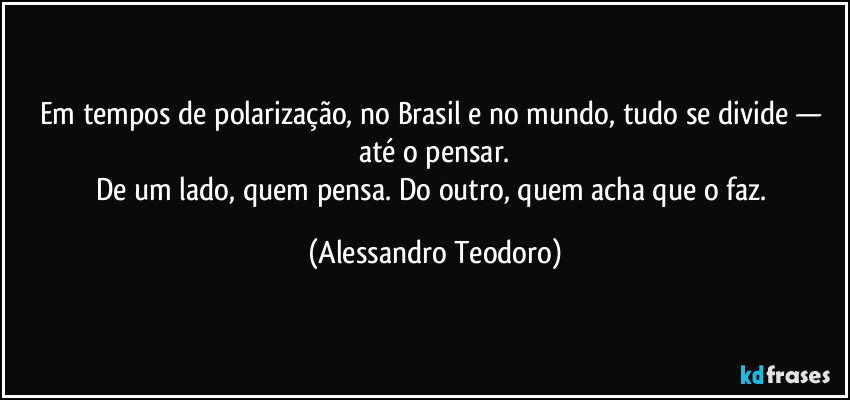 Em tempos de polarização, no Brasil e no mundo, tudo se divide — até o pensar.
De um lado, quem pensa. Do outro, quem acha que o faz. (Alessandro Teodoro)