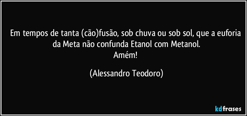 Em tempos de tanta (cão)fusão, sob chuva ou sob sol, que a euforia da Meta não confunda Etanol com Metanol.
Amém! (Alessandro Teodoro)