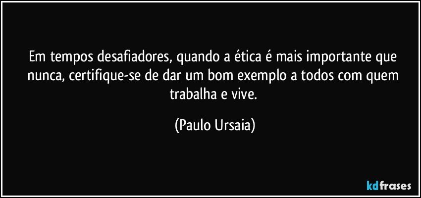 Em tempos desafiadores, quando a ética é mais importante que nunca, certifique-se de dar um bom exemplo a todos com quem trabalha e vive. (Paulo Ursaia)