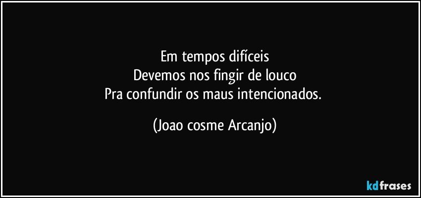 Em tempos difíceis
Devemos nos fingir de louco
Pra confundir os maus intencionados. (Joao cosme Arcanjo)