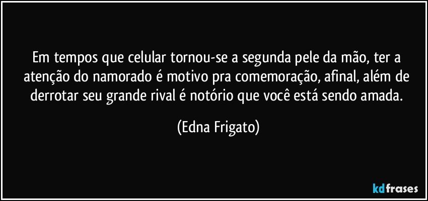 Em tempos que celular tornou-se a segunda pele da mão, ter a atenção do namorado é motivo pra comemoração, afinal, além de derrotar seu grande rival é notório que você está sendo amada. (Edna Frigato)