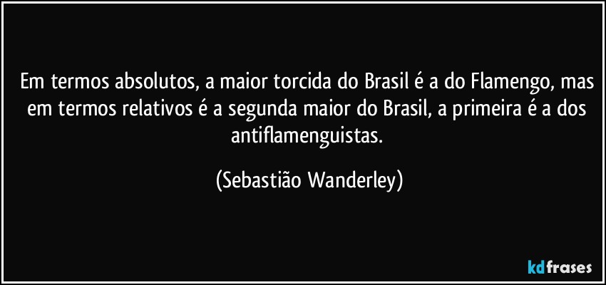 Em termos absolutos, a maior torcida do Brasil é a do Flamengo, mas em termos relativos é a segunda maior do Brasil, a primeira é a dos antiflamenguistas. (Sebastião Wanderley)