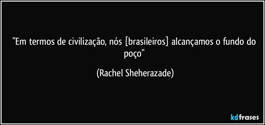 "Em termos de civilização, nós [brasileiros] alcançamos o fundo do poço" (Rachel Sheherazade)