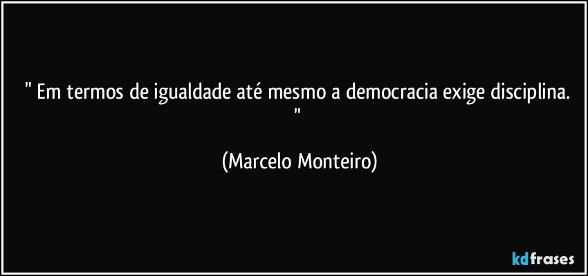 " Em termos  de igualdade até mesmo a democracia exige disciplina. " (Marcelo Monteiro)
