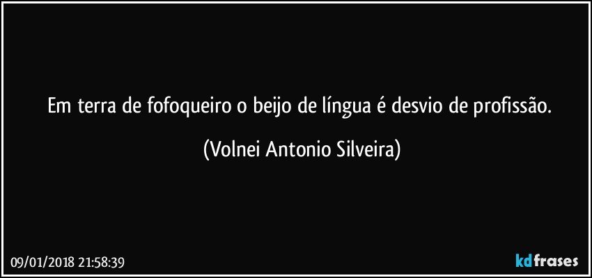 Em terra de fofoqueiro o beijo de língua é desvio de profissão. (Volnei Antonio Silveira)