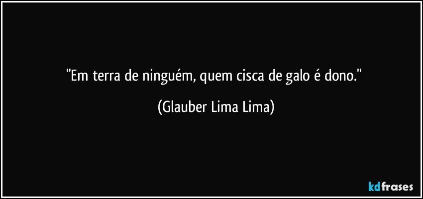 "Em terra de ninguém, quem cisca de galo é dono." (Glauber Lima Lima)