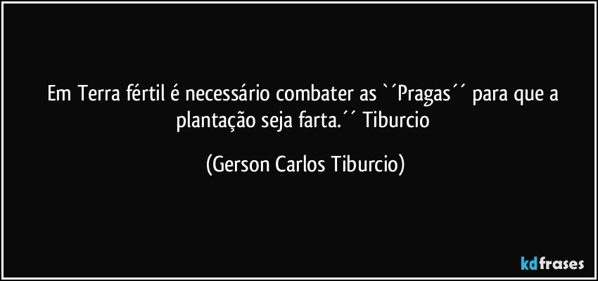 Em Terra fértil é necessário combater as `´Pragas´´ para que a plantação seja farta.´´ Tiburcio (Gerson Carlos Tiburcio)