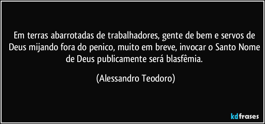 Em terras abarrotadas de trabalhadores, gente de bem e servos de Deus mijando fora do penico, muito em breve, invocar o Santo Nome de Deus publicamente será blasfêmia. (Alessandro Teodoro)
