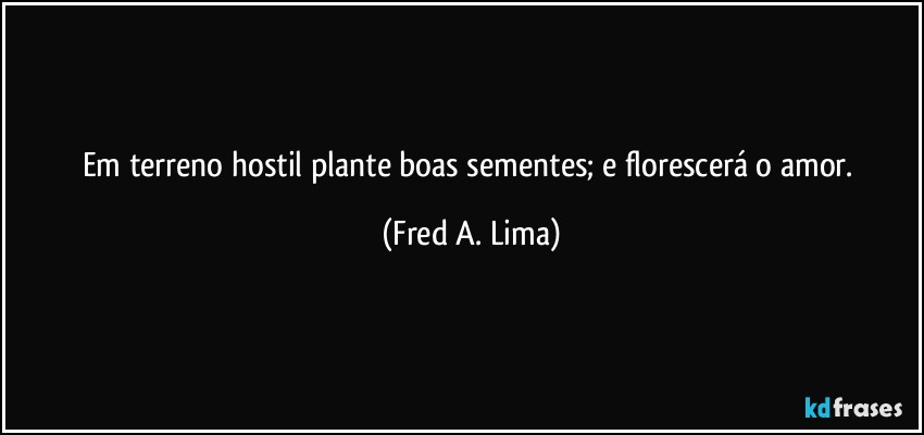 Em terreno hostil plante boas sementes; e florescerá o amor. (Fred A. Lima)