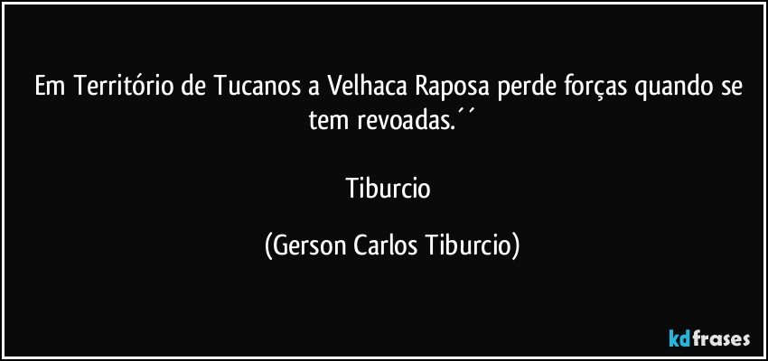 Em Território de Tucanos a Velhaca Raposa perde forças quando se tem revoadas.´´

Tiburcio (Gerson Carlos Tiburcio)