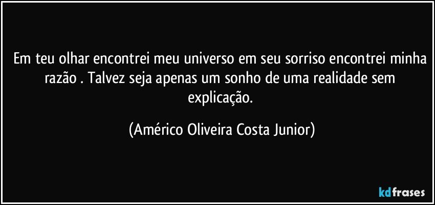 Em teu olhar encontrei meu universo em seu sorriso encontrei minha razão . Talvez seja apenas um sonho de uma realidade sem explicação. (Américo Oliveira Costa Junior)