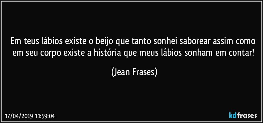 Em teus lábios existe o beijo que tanto sonhei saborear assim como em seu corpo existe a história que meus lábios sonham em contar! (Jean Frases)