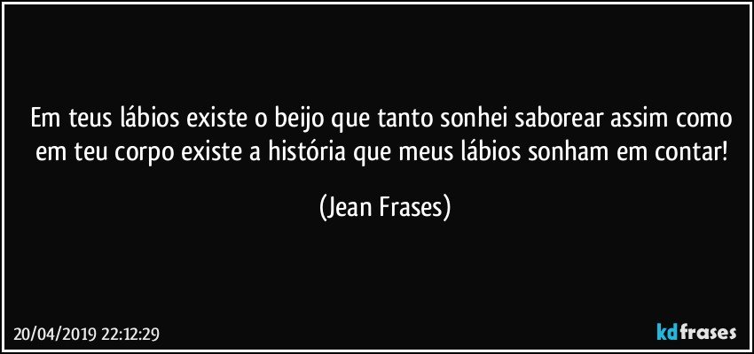 Em teus lábios existe o beijo que tanto sonhei saborear assim como em teu corpo existe a história que meus lábios sonham em contar! (Jean Frases)