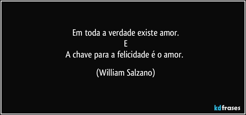 Em toda a verdade existe amor.
E
A chave para a felicidade é o amor. (William Salzano)