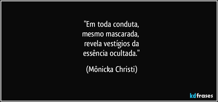 "Em toda conduta,
mesmo mascarada, 
revela vestígios da
 essência ocultada." (Mônicka Christi)