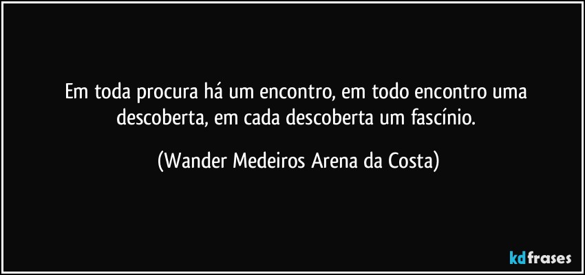 Em toda procura há um encontro, em todo encontro uma descoberta, em cada descoberta um fascínio. (Wander Medeiros Arena da Costa)