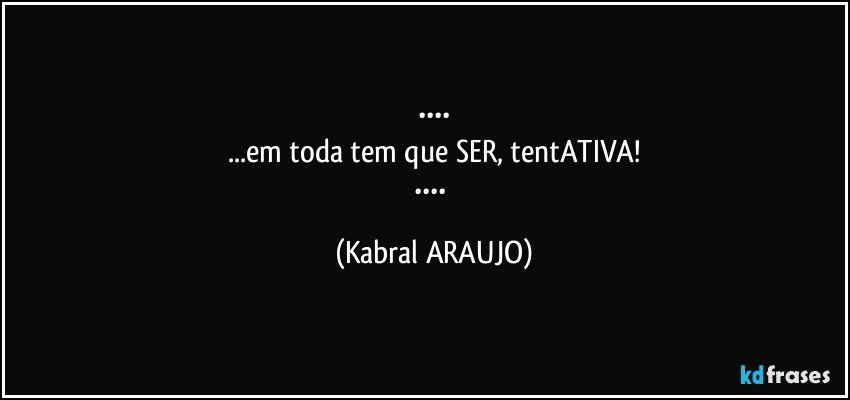 ••••
...em toda tem que SER, tentATIVA!
•••• (KABRAL ARAUJO)