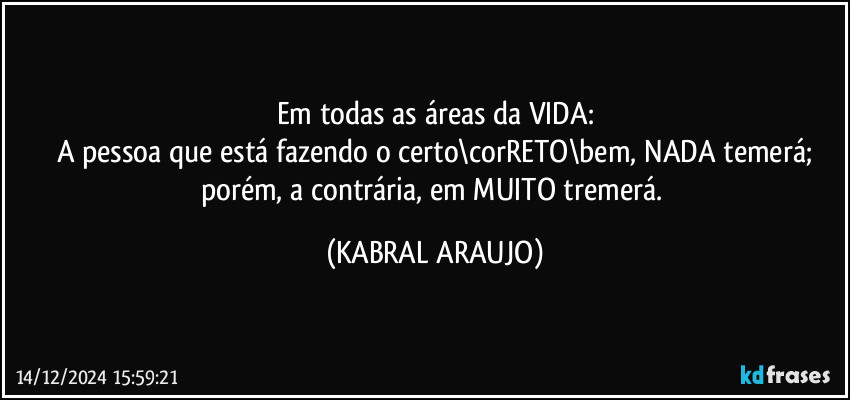 Em todas as áreas da VIDA:
A pessoa que está fazendo o certo\corRETO\bem, NADA temerá;
porém, a contrária, em MUITO tremerá. (KABRAL ARAUJO)