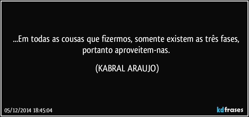 ...Em todas as cousas que fizermos, somente existem as três fases, portanto aproveitem-nas. (KABRAL ARAUJO)