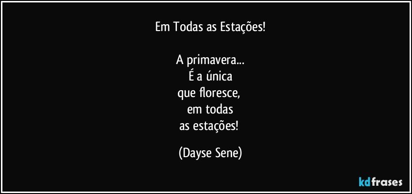 Em Todas as Estações!

A primavera...
É a única
que floresce, 
em todas
as estações! (Dayse Sene)