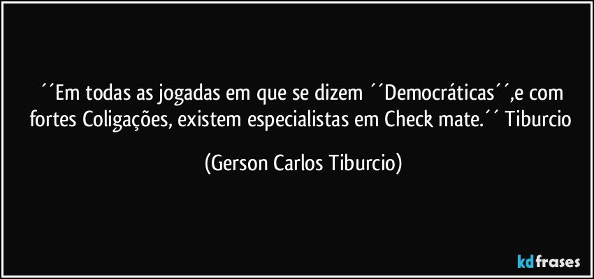 ´´Em todas as jogadas em que se dizem ´´Democráticas´´,e com fortes Coligações, existem especialistas em Check mate.´´ Tiburcio (Gerson Carlos Tiburcio)