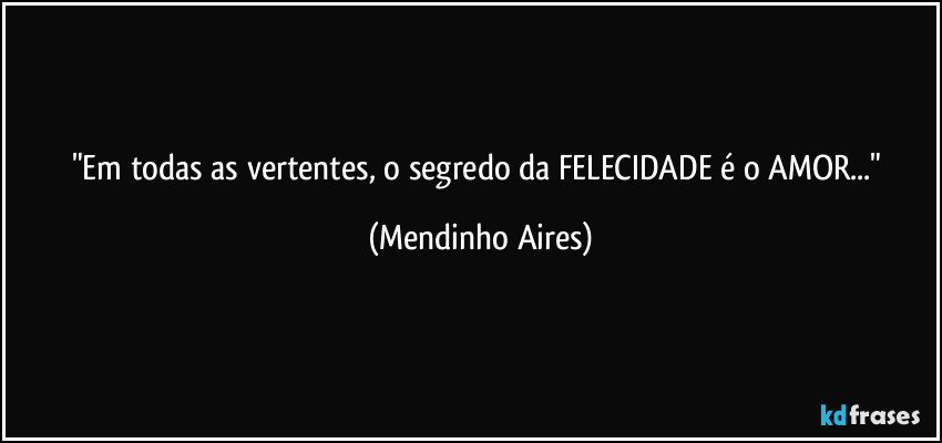 "Em todas as vertentes, o segredo da FELECIDADE é o AMOR..." (Mendinho Aires)