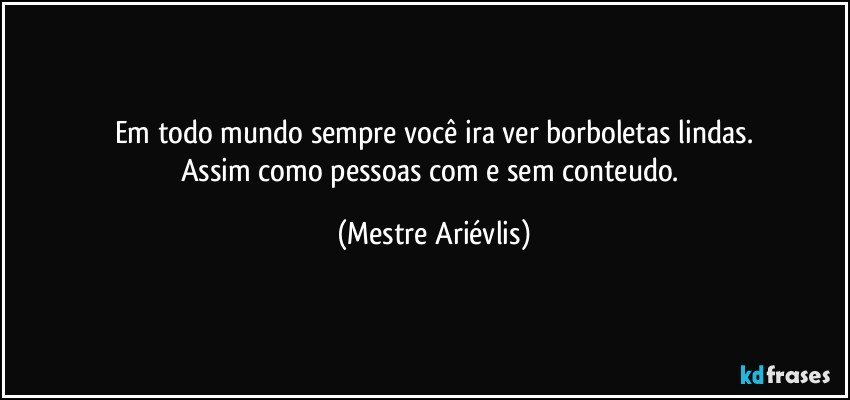 Em todo mundo sempre você ira ver borboletas lindas.
Assim como pessoas com e sem conteudo. (Mestre Ariévlis)