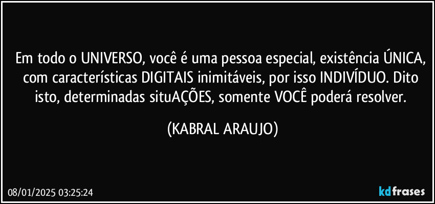 Em todo o UNIVERSO, você é uma pessoa especial, existência ÚNICA, com características DIGITAIS inimitáveis, por isso INDIVÍDUO. Dito isto, determinadas situAÇÕES, somente VOCÊ poderá resolver. (KABRAL ARAUJO)