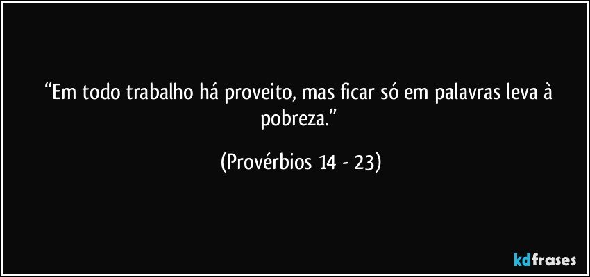 “Em todo trabalho há proveito, mas ficar só em palavras leva à pobreza.” (Provérbios 14 - 23)