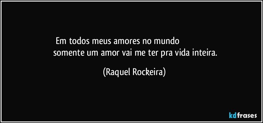 Em todos meus amores no mundo                                                              somente um amor vai me ter pra vida inteira. (Raquel Rockeira)