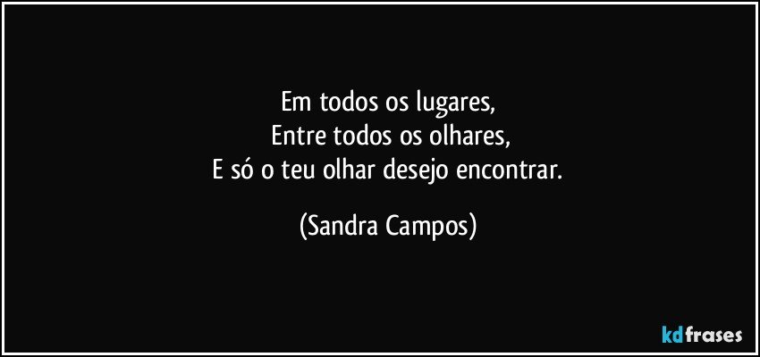 Em todos os lugares,
 Entre todos os olhares,
 E só o teu olhar desejo encontrar. (Sandra Campos)