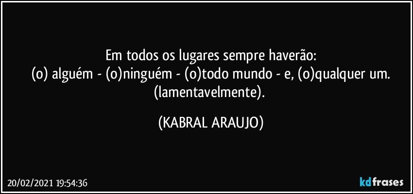 Em todos os lugares sempre haverão:
(o) alguém - (o)ninguém - (o)todo mundo - e, (o)qualquer um.
(lamentavelmente). (KABRAL ARAUJO)