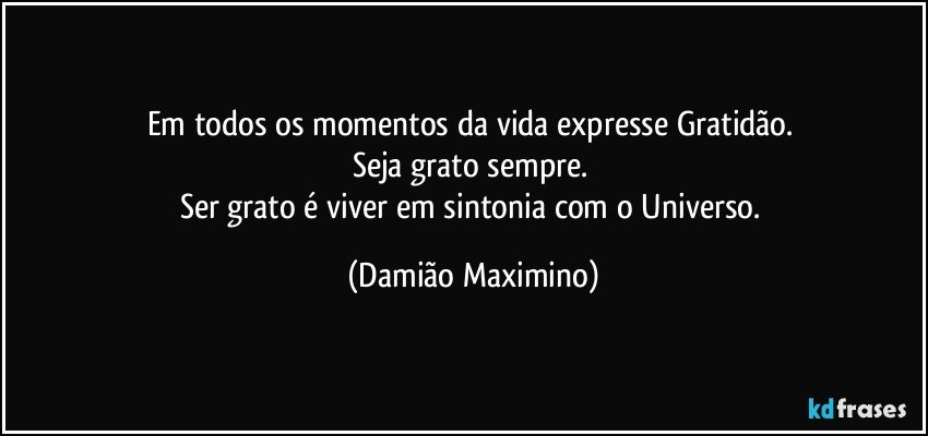 Em todos os momentos da vida expresse Gratidão. 
Seja grato sempre. 
Ser grato é viver em sintonia com o Universo. (Damião Maximino)