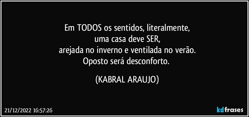 Em TODOS os sentidos, literalmente,
uma casa deve SER,
arejada no inverno e ventilada no verão.
Oposto será desconforto. (KABRAL ARAUJO)